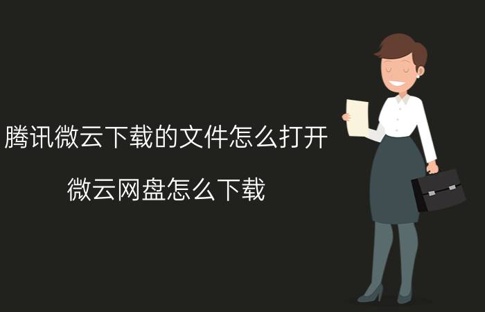 腾讯微云下载的文件怎么打开 微云网盘怎么下载？